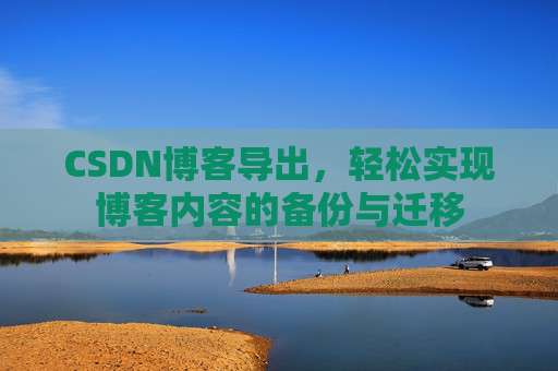 CSDN博客导出，轻松实现博客内容的备份与迁移