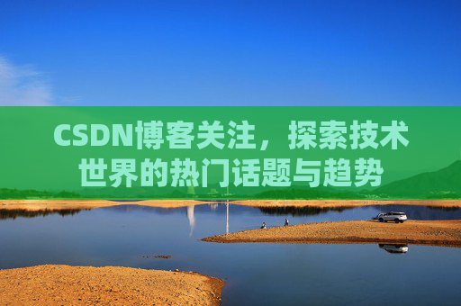 CSDN博客关注，探索技术世界的热门话题与趋势