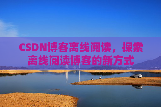 CSDN博客离线阅读，探索离线阅读博客的新方式